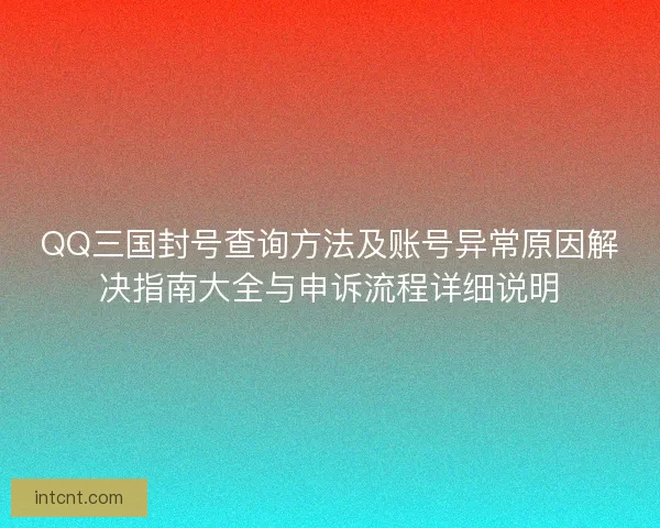 QQ三国封号查询方法及账号异常原因解决指南大全与申诉流程详细说明 QQ三国封号查询方法及账号异常原因解决指南大全与申诉流程详细说明