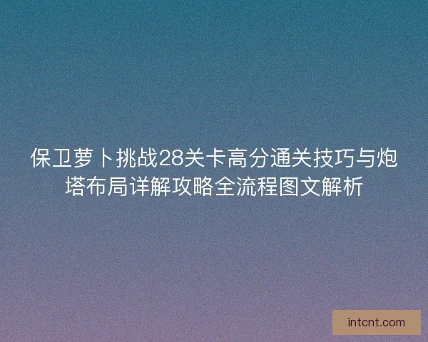 保卫萝卜挑战28关卡高分通关技巧与炮塔布局详解攻略全流程图文解析