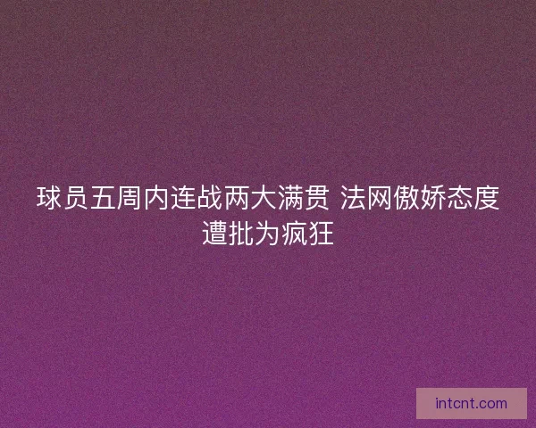 球员五周内连战两大满贯 法网傲娇态度遭批为疯狂